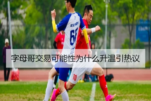 字母哥交易可能性为什么升温引热议